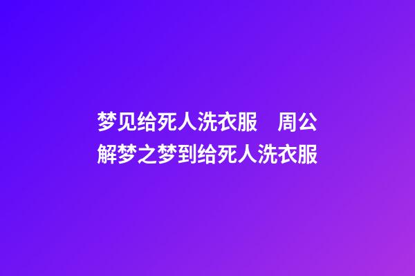 梦见给死人洗衣服　周公解梦之梦到给死人洗衣服